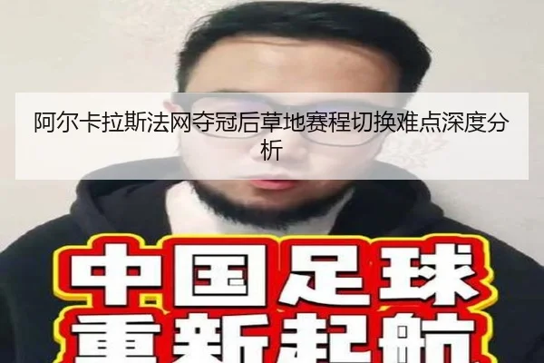 阿尔卡拉斯法网夺冠后草地赛程切换难点深度分析